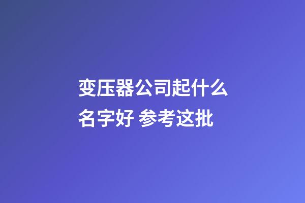 变压器公司起什么名字好 参考这批-第1张-公司起名-玄机派
